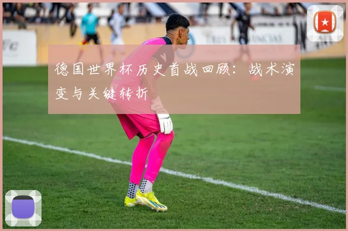 德国世界杯历史首战回顾：战术演变与关键转折