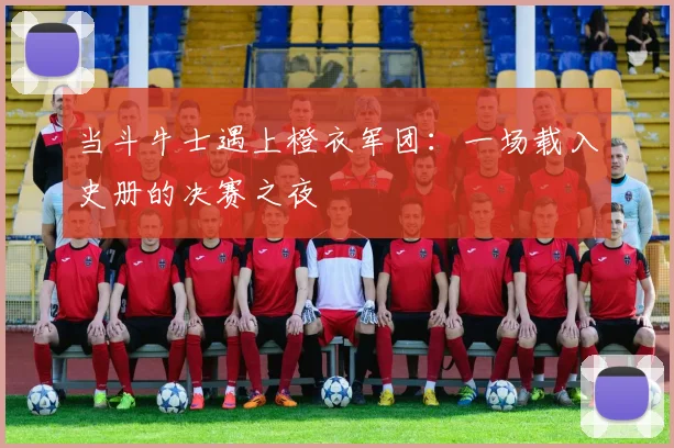 当斗牛士遇上橙衣军团：一场载入史册的决赛之夜