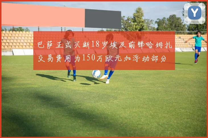 巴萨正式买断18岁埃及前锋哈姆扎交易费用为150万欧元加浮动部分