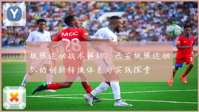 极限运动战术解析：西安极限运动队的创新转换体系与实践探索
