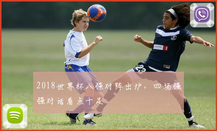 2018世界杯八强对阵出炉，四场强强对话看点十足