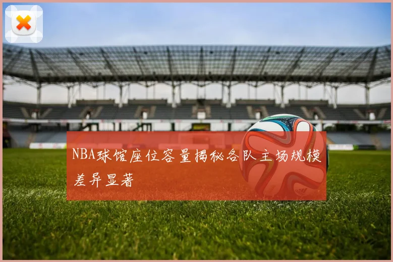 NBA球馆座位容量揭秘各队主场规模差异显著