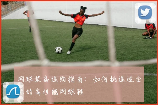 网球装备选购指南：如何挑选适合你的高性能网球鞋