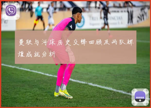 曼联与河床历史交锋回顾及两队辉煌成就分析