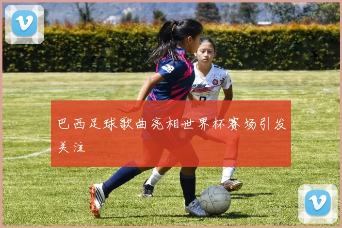 巴西足球歌曲亮相世界杯赛场引发关注