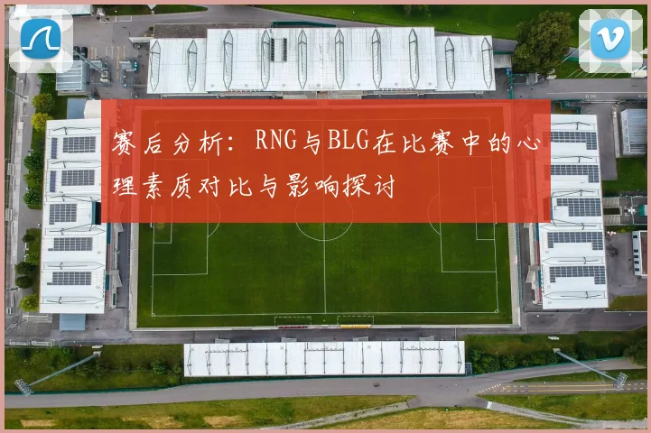 赛后分析：RNG与BLG在比赛中的心理素质对比与影响探讨