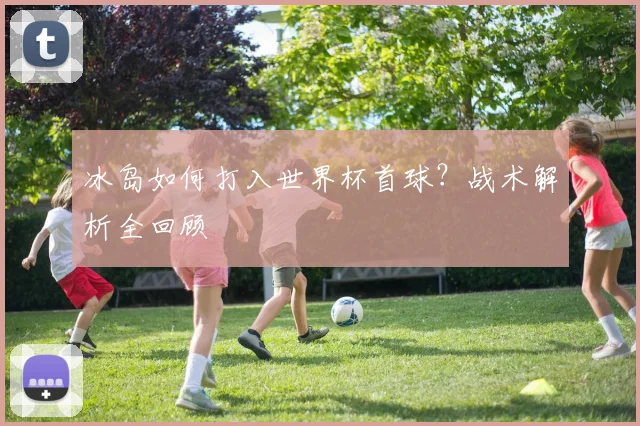 冰岛如何打入世界杯首球？战术解析全回顾