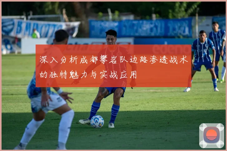 深入分析成都攀岩队边路渗透战术的独特魅力与实战应用