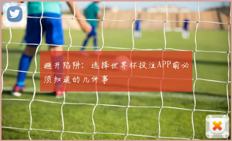 避开陷阱：选择世界杯投注APP前必须知道的几件事