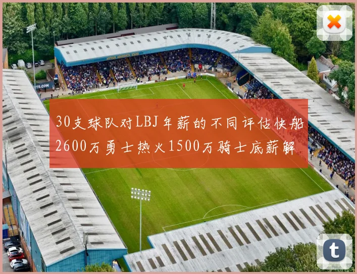 30支球队对LBJ年薪的不同评估快船2600万勇士热火1500万骑士底薪解析