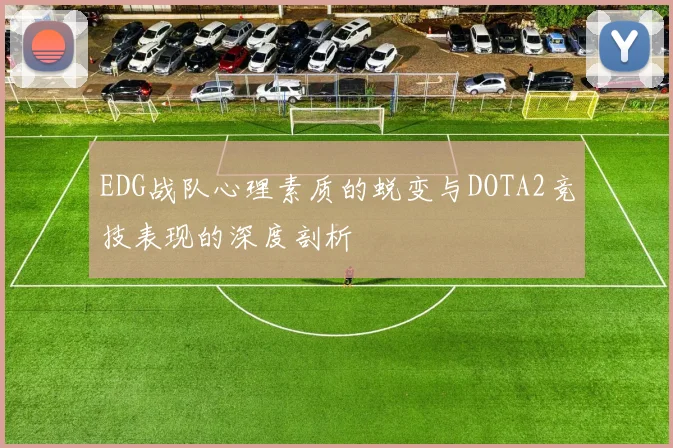 EDG战队心理素质的蜕变与DOTA2竞技表现的深度剖析