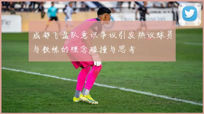 成都飞盘队意识争议引发热议球员与教练的理念碰撞与思考