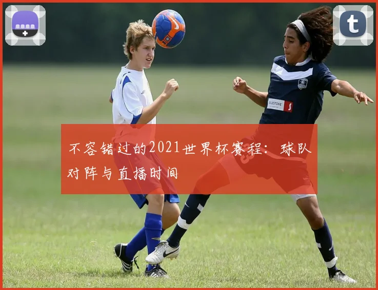 不容错过的2021世界杯赛程：球队对阵与直播时间