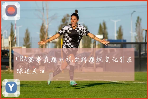 CBA赛事直播电视台转播权变化引发球迷关注