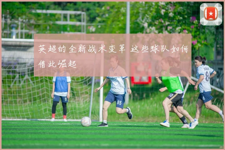 英超的全新战术变革 这些球队如何借此崛起