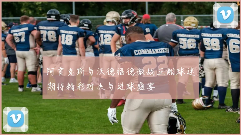 阿贾克斯与沃德福德激战正酣球迷期待精彩对决与进球盛宴